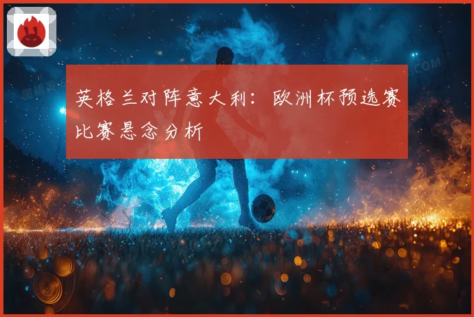 英格兰对阵意大利：欧洲杯预选赛比赛悬念分析