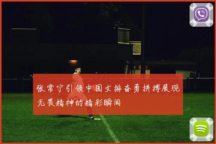 张常宁引领中国女排奋勇拼搏展现无畏精神的精彩瞬间