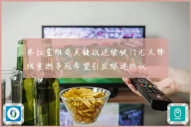 弗拉霍维奇关键战连续破门尤文锋线重燃争冠希望引发球迷热议