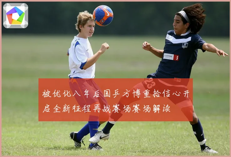 被优化八年后国乒方博重拾信心开启全新征程再战赛场赛场解读