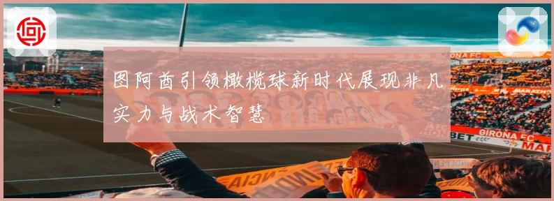 图阿酋引领橄榄球新时代展现非凡实力与战术智慧