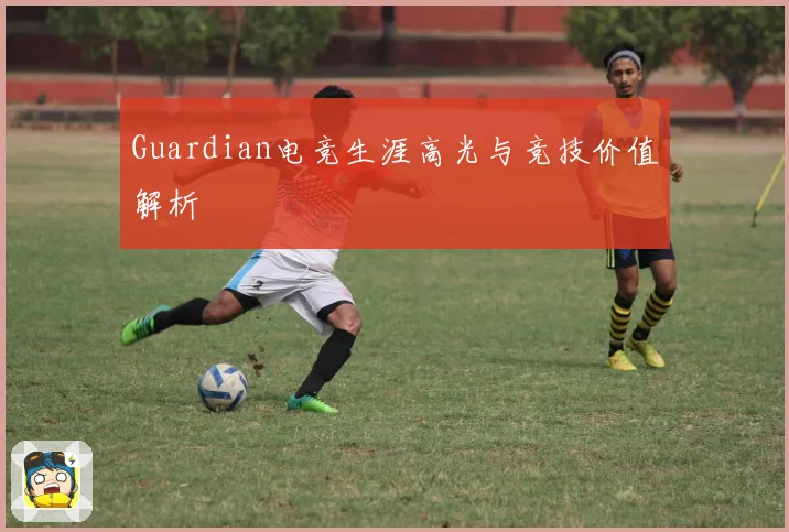 Guardian电竞生涯高光与竞技价值解析