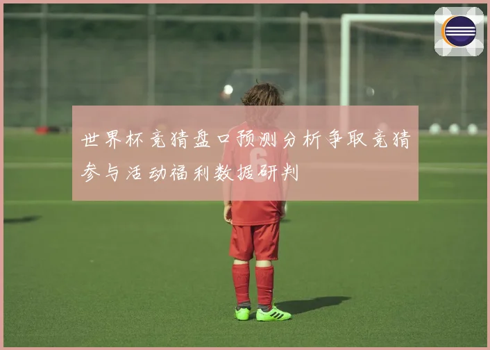 世界杯竞猜盘口预测分析争取竞猜参与活动福利数据研判