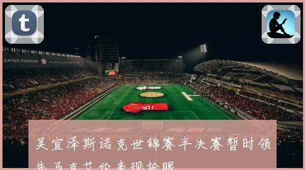 吴宜泽斯诺克世锦赛半决赛暂时领先马克艾伦表现抢眼