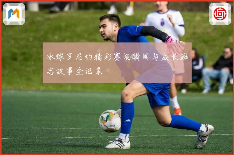 冰球罗尼的精彩赛场瞬间与成长励志故事全记录