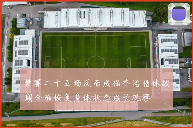 禁赛二十五场反而成福乔治借休战期全面恢复身体状态成长观察