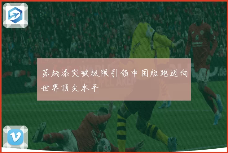 苏炳添突破极限引领中国短跑迈向世界顶尖水平
