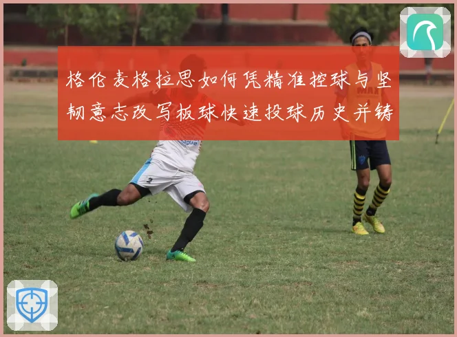 格伦麦格拉思如何凭精准控球与坚韧意志改写板球快速投球历史并铸就澳洲传奇