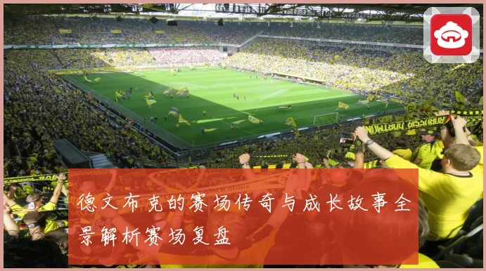 德文布克的赛场传奇与成长故事全景解析赛场复盘