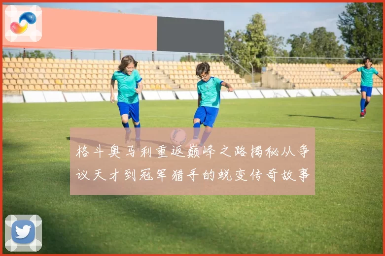 格斗奥马利重返巅峰之路揭秘从争议天才到冠军猎手的蜕变传奇故事