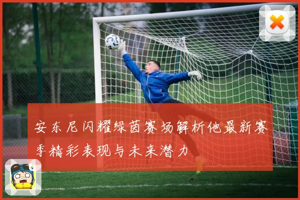 安东尼闪耀绿茵赛场解析他最新赛季精彩表现与未来潜力