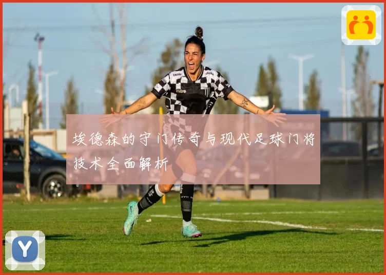 埃德森的守门传奇与现代足球门将技术全面解析