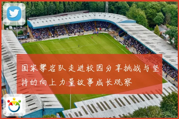 国家攀岩队走进校园分享挑战与坚持的向上力量故事成长观察
