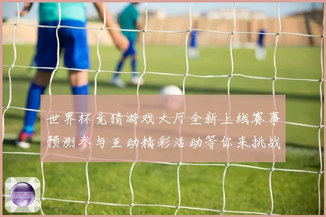 世界杯竞猜游戏大厅全新上线赛事预测参与互动精彩活动等你来挑战数据研判