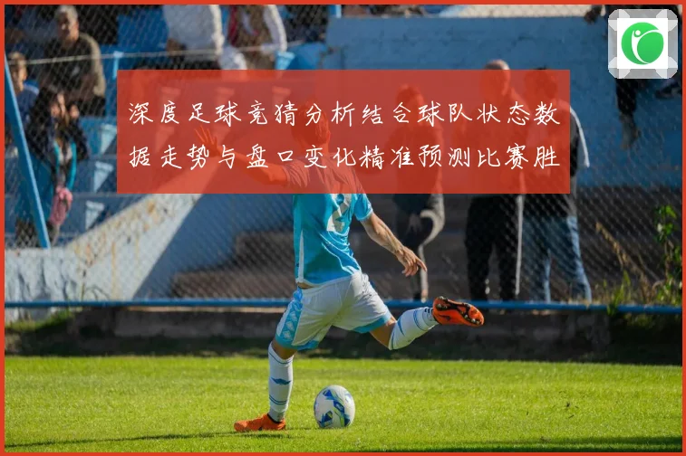 深度足球竞猜分析结合球队状态数据走势与盘口变化精准预测比赛胜数据研判