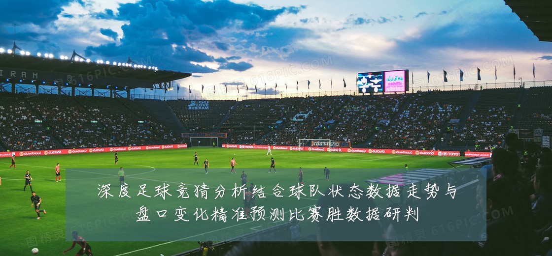 深度足球竞猜分析结合球队状态数据走势与盘口变化精准预测比赛胜数据研判