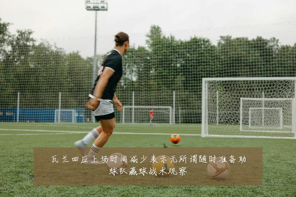 瓦兰回应上场时间减少表示无所谓随时准备助球队赢球战术观察