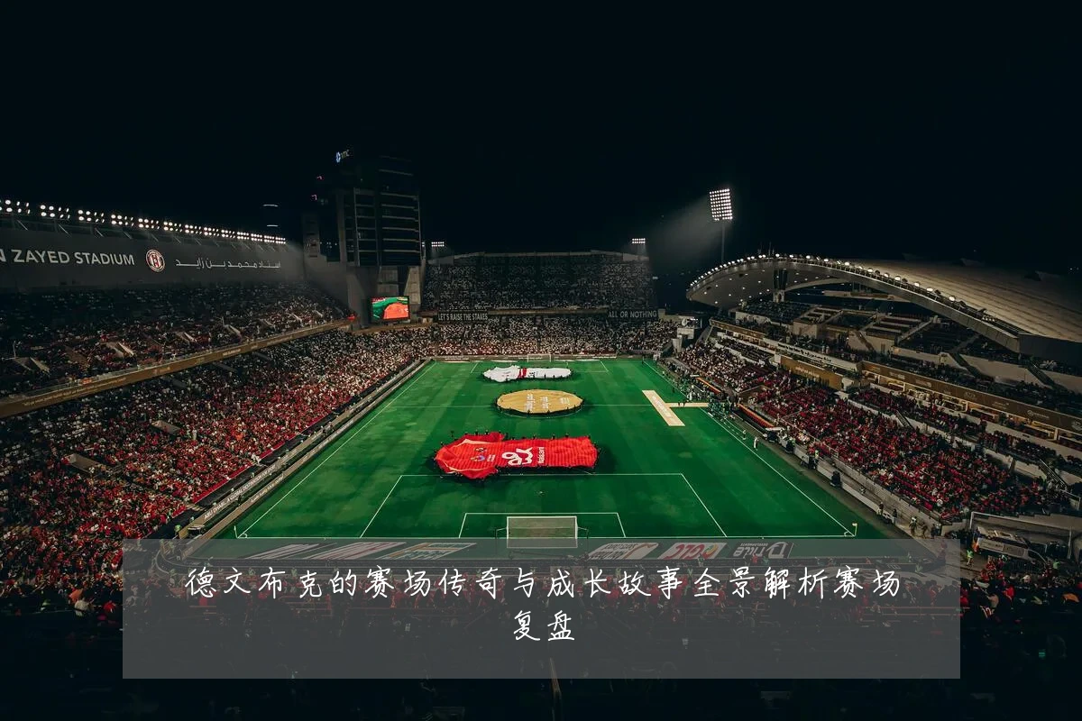 德文布克的赛场传奇与成长故事全景解析赛场复盘