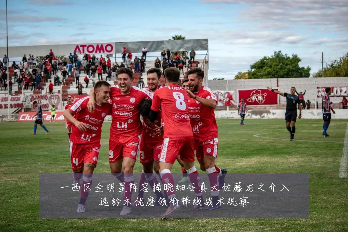 一西区全明星阵容揭晓细谷真大佐藤龙之介入选铃木优磨领衔锋线战术观察