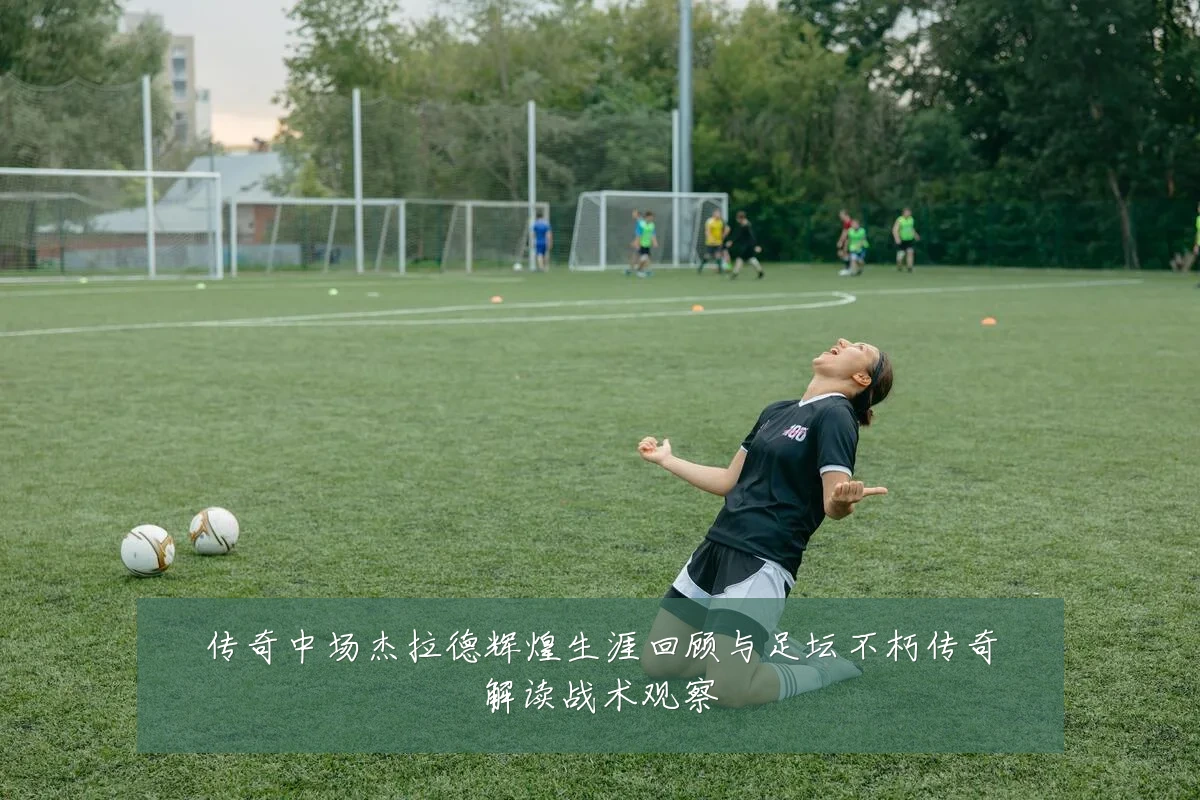传奇中场杰拉德辉煌生涯回顾与足坛不朽传奇解读战术观察