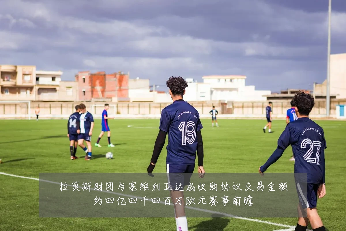 拉莫斯财团与塞维利亚达成收购协议交易金额约四亿四千四百万欧元赛事前瞻