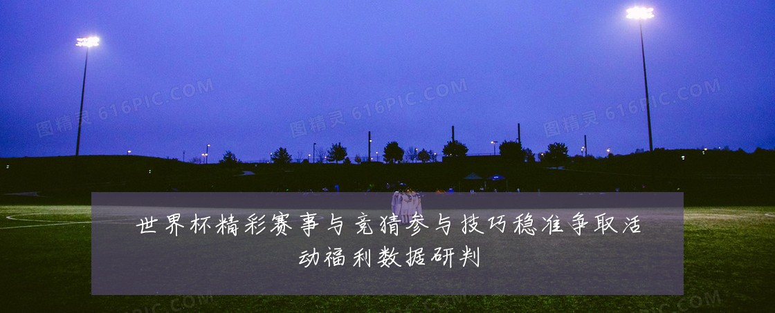 世界杯精彩赛事与竞猜参与技巧稳准争取活动福利数据研判
