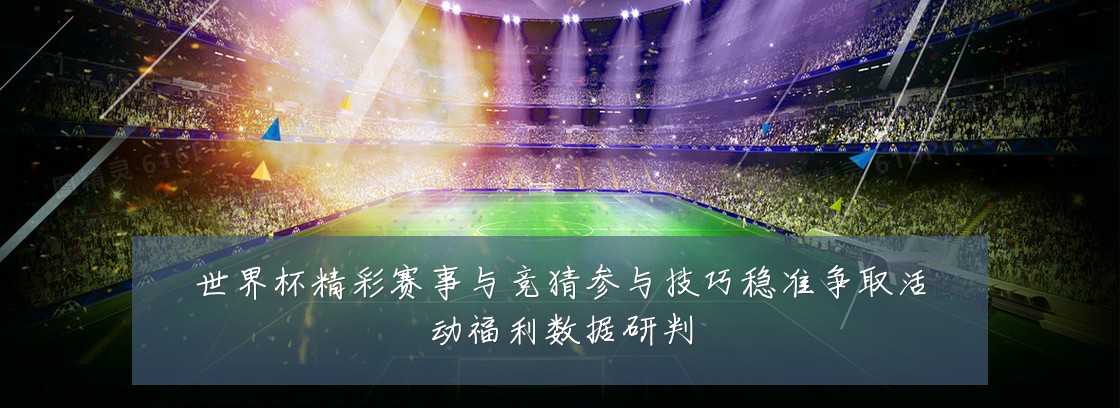 世界杯精彩赛事与竞猜参与技巧稳准争取活动福利数据研判