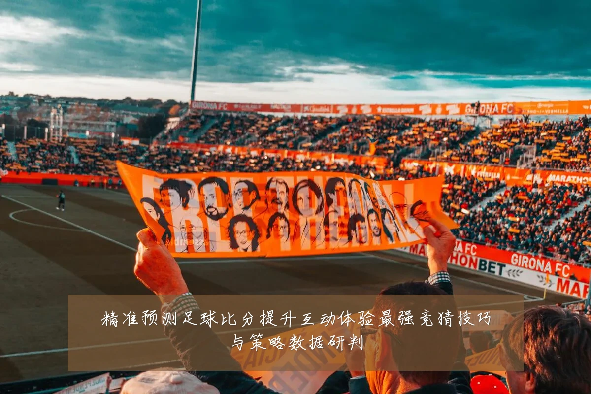 精准预测足球比分提升互动体验最强竞猜技巧与策略数据研判